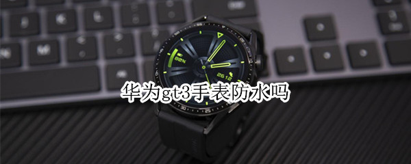 华为gt3手表防水吗（华为gt3手表防水吗百度百科）