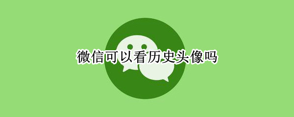 微信可以看历史头像吗（微信能不能看历史头像）