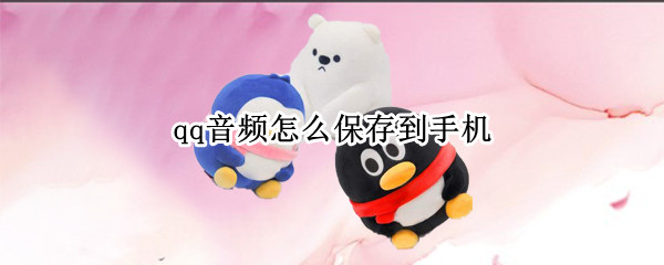 qq音频怎么保存到手机 qq音频怎么保存到手机相册