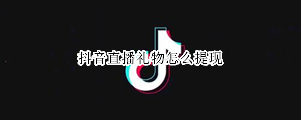 抖音直播礼物怎么提现 抖音直播礼物怎么提现比例