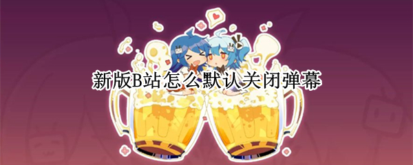 新版B站怎么默认关闭弹幕 B站怎么默认关闭弹幕