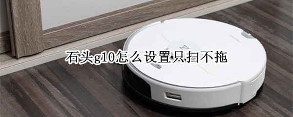 石头g10怎么设置只扫不拖（石头g10怎么设置只扫不拖模式）