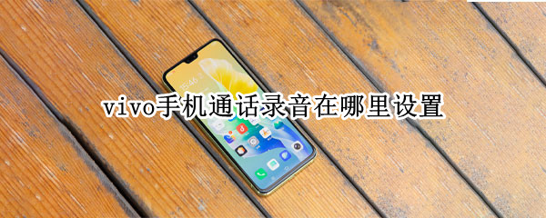 vivo手机通话录音在哪里设置 vivo手机通话录音功能在哪里