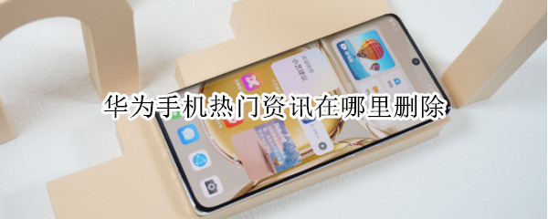 华为手机热门资讯在哪里删除 华为手机热门资讯在哪里删除掉