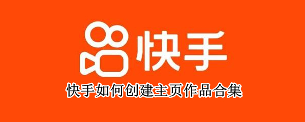 快手如何创建主页作品合集 快手如何创建主页作品合集视频