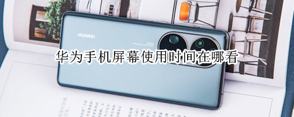 华为手机屏幕使用时间在哪看（华为手机屏幕使用时间怎么看）