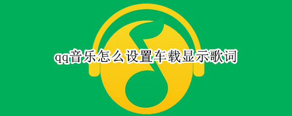 qq音乐怎么设置车载显示歌词 qq音乐怎么设置车载显示歌词字幕