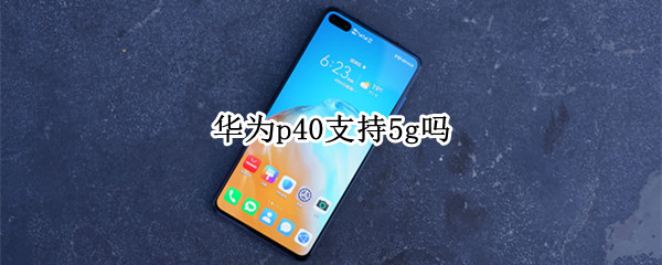华为p40支持5g吗 华为p40是否支持5g