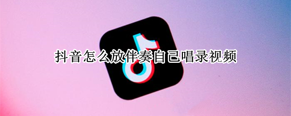 抖音怎么放伴奏自己唱录视频（抖音怎么放伴奏自己唱录视频怎么没声音）