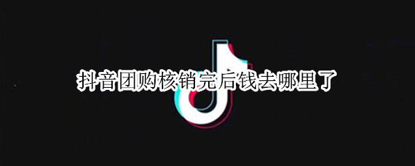 抖音团购核销完后钱去哪里了（抖音团购怎么注销）