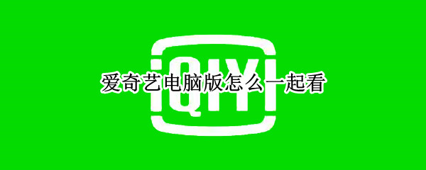 爱奇艺电脑版怎么一起看（爱奇艺电脑版怎么一起看电视剧）