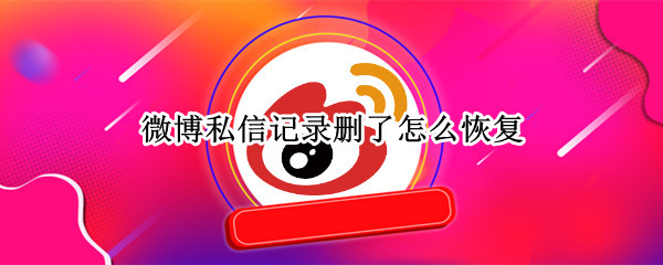 微博私信记录删了怎么恢复 微博私信记录删了怎么恢复找回来