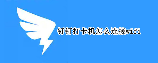 钉钉打卡机怎么连接wifi（钉钉打卡机怎么连接手机热点）
