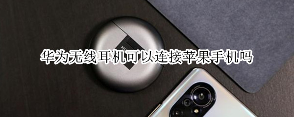 华为无线耳机可以连接苹果手机吗（华为无线耳机可以连接苹果手机吗）