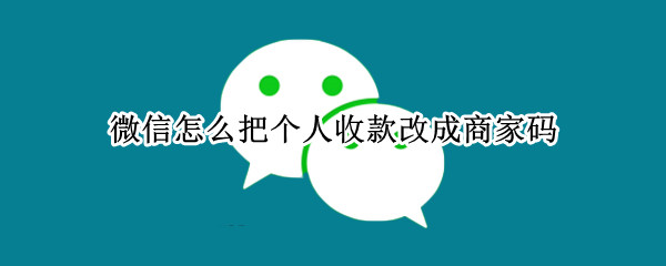 微信怎么把个人收款改成商家码 微信怎么把个人收款改成商家码呢