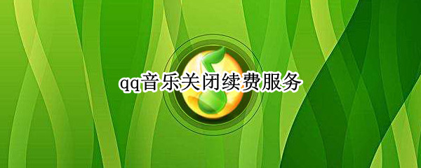 qq音乐关闭续费服务（qq音乐关闭续费服务苹果手机）