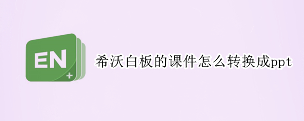 希沃白板的课件怎么转换成ppt（希沃白板的课件怎么转换成视频）