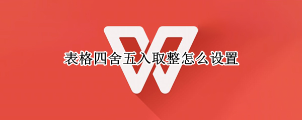 表格四舍五入取整怎么设置（表格如何四舍五入取整）