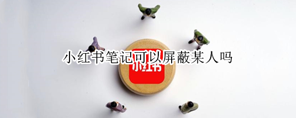 小红书笔记可以屏蔽某人吗（小红书能不能屏蔽某人）