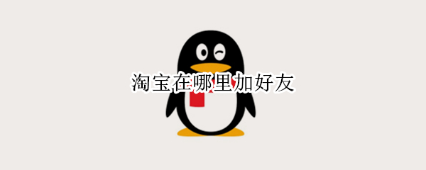 淘宝在哪里加好友 淘宝在哪里可以加好友