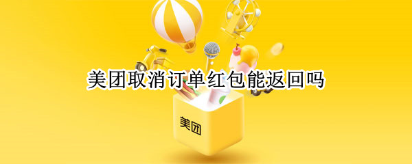 美团取消订单红包能返回吗 美团红包使用后取消订单红包还在吗