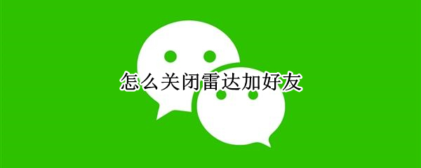 怎么关闭雷达加好友（如何关闭微信雷达加好友）