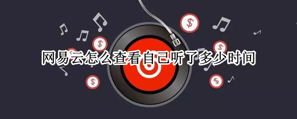 网易云怎么查看自己听了多少时间（网易云怎么看自己一共听了多少时间）