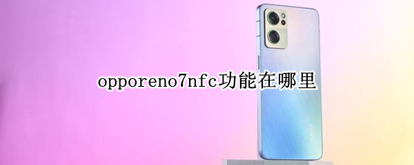 opporeno7nfc功能在哪里（opporeno7nfc功能在哪里视频）