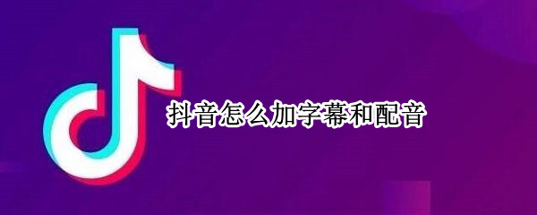 抖音怎么加字幕和配音 抖音怎么加字幕和配音乐