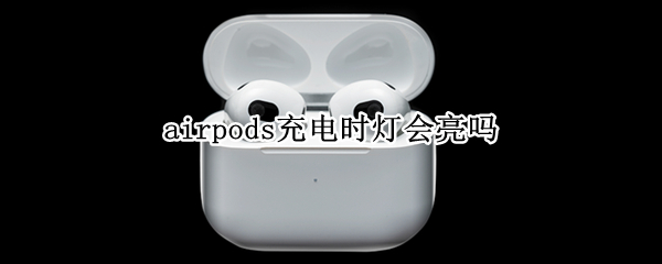 airpods充电时灯会亮吗 airpods充电的时候灯亮吗