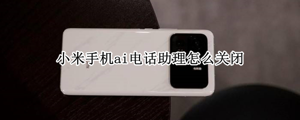 小米手机ai电话助理怎么关闭 小米手机ai电话助理怎么关闭
