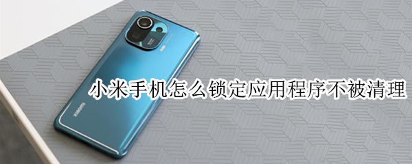 小米手机怎么锁定应用程序不被清理 小米手机怎么锁定应用程序不被清理掉