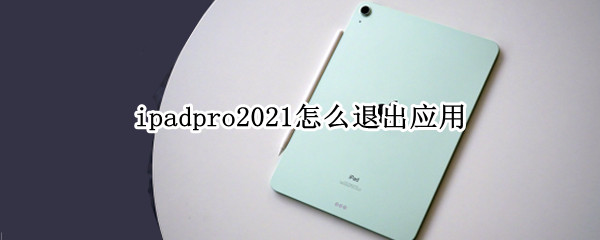 ipadpro2021怎么退出应用（ipadpro2021关闭应用）