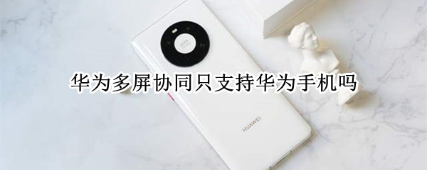 华为多屏协同只支持华为手机吗 华为多屏协同只支持华为手机吗知乎