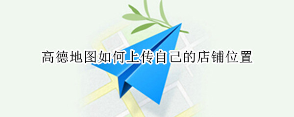 高德地图如何上传自己的店铺位置（高德地图如何上传自己的店铺位置多少钱）