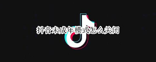 抖音未成年模式怎么关闭（抖音未成年模式怎么关闭实名认证）