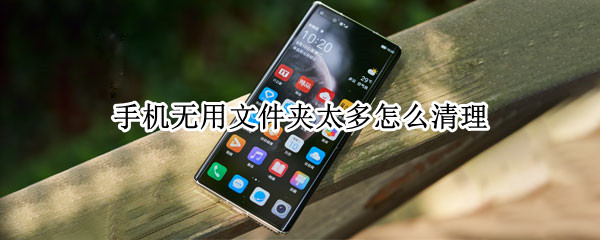 手机无用文件夹太多怎么清理 手机无用文件夹太多怎么清理内存