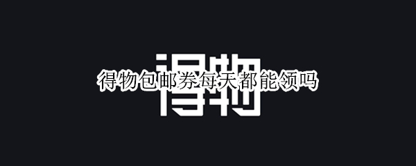 得物包邮券每天都能领吗 得物包邮券每天都能领吗