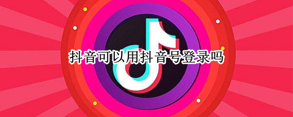抖音可以用抖音号登录吗（抖音可以用抖音号登录吗?）