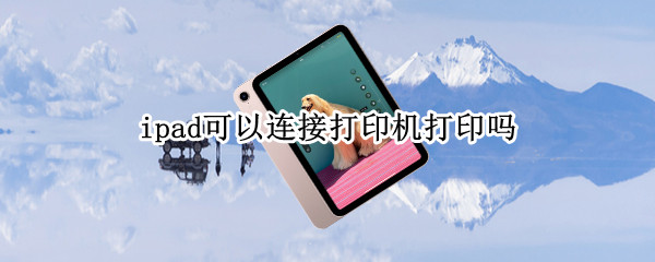 ipad可以连接打印机打印吗 ipad可以直接连接打印机吗