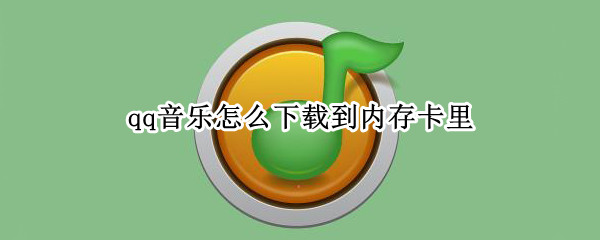 qq音乐怎么下载到内存卡里 怎么在qq音乐下载到内存卡上