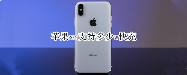 苹果xr支持多少w快充（苹果xr最好支持多少w快充）