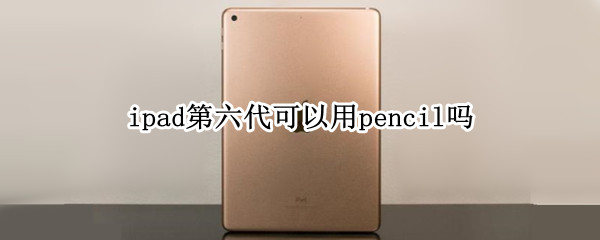ipad第六代可以用pencil吗 ipad6代可以使用pencil吗