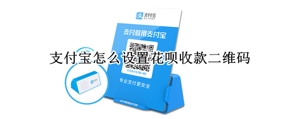 支付宝怎么设置花呗收款二维码 支付宝怎么设置花呗收款二维码在哪里