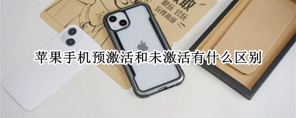 苹果手机预激活和未激活有什么区别（iphone已激活与未激活的区别）