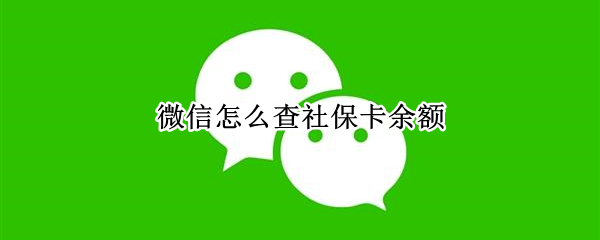 微信怎么查社保卡余额 微信查社保卡余额怎么查询余额