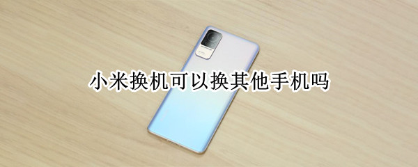 小米换机可以换其他手机吗 小米换机是只能换小米手机吗
