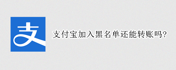 支付宝加入黑名单还能转账吗? 支付宝加入黑名单还能转账吗