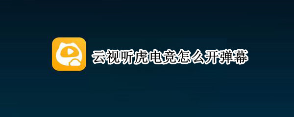 云视听虎电竞怎么开弹幕 云视听虎电竞为什么不支持弹幕