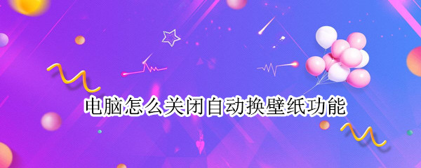 电脑怎么关闭自动换壁纸功能 电脑怎么关闭自动换壁纸功能win10